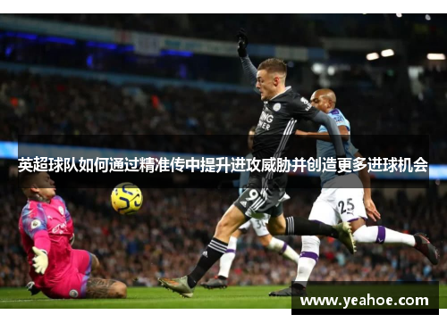 英超球队如何通过精准传中提升进攻威胁并创造更多进球机会