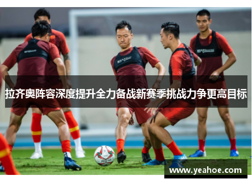 拉齐奥阵容深度提升全力备战新赛季挑战力争更高目标