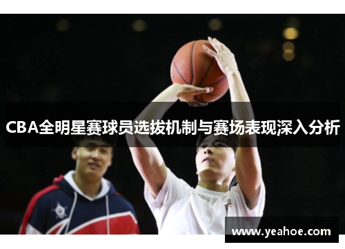 CBA全明星赛球员选拔机制与赛场表现深入分析