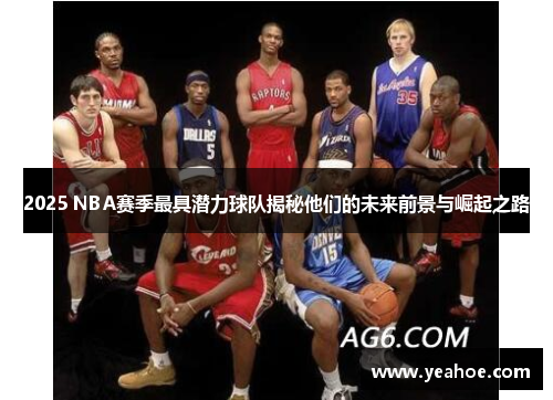 2025 NBA赛季最具潜力球队揭秘他们的未来前景与崛起之路