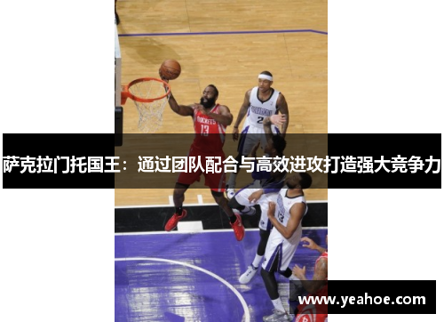 萨克拉门托国王：通过团队配合与高效进攻打造强大竞争力